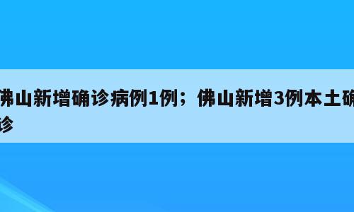 佛山新增确诊病例1例；佛山新增3例本土确诊