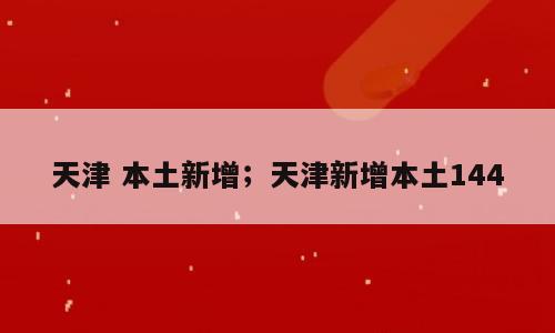 天津 本土新增；天津新增本土144