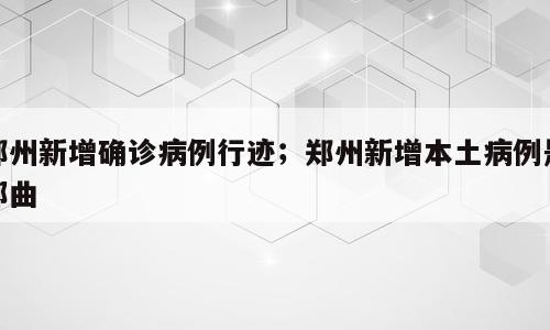 郑州新增确诊病例行迹；郑州新增本土病例是那曲