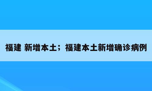 福建 新增本土；福建本土新增确诊病例