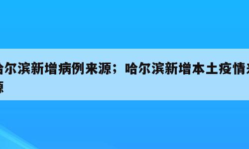 哈尔滨新增病例来源；哈尔滨新增本土疫情来源