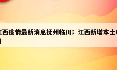 江西疫情最新消息抚州临川；江西新增本土临川