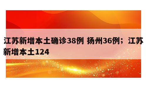 江苏新增本土确诊38例 扬州36例；江苏新增本土124