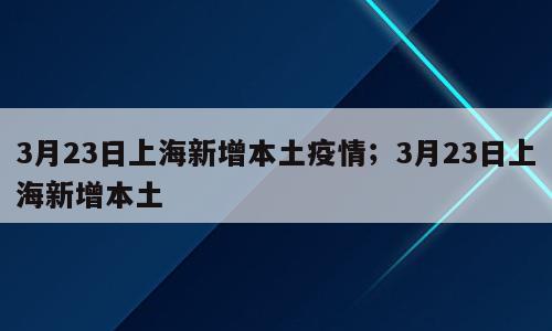 3月23日上海新增本土疫情；3月23日上海新增本土