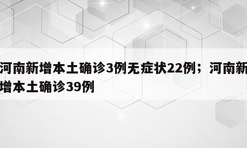 河南新增本土确诊3例无症状22例；河南新增本土确诊39例