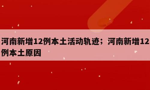 河南新增12例本土活动轨迹；河南新增12例本土原因
