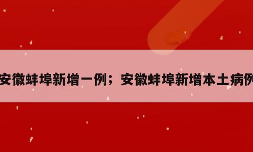 安徽蚌埠新增一例；安徽蚌埠新增本土病例