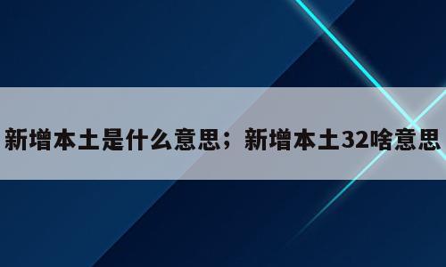 新增本土是什么意思；新增本土32啥意思