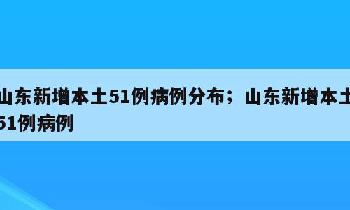 山东新增本土51例病例分布；山东新增本土51例病例