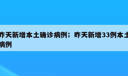 昨天新增本土确诊病例；昨天新增33例本土病例