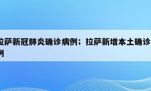 拉萨新冠肺炎确诊病例；拉萨新增本土确诊6例