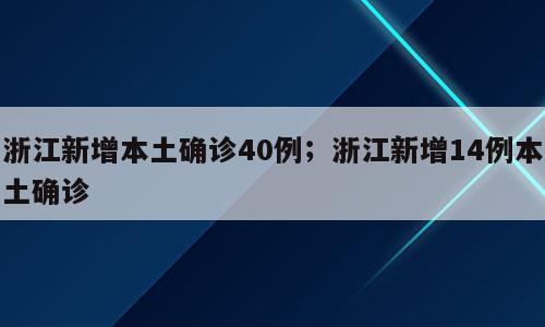 浙江新增本土确诊40例；浙江新增14例本土确诊