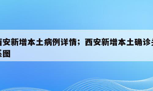 西安新增本土病例详情；西安新增本土确诊关系图