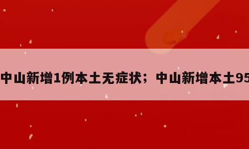 中山新增1例本土无症状；中山新增本土95