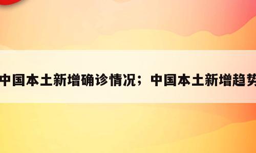 中国本土新增确诊情况；中国本土新增趋势