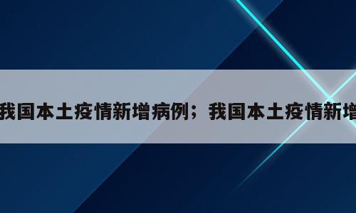 我国本土疫情新增病例；我国本土疫情新增