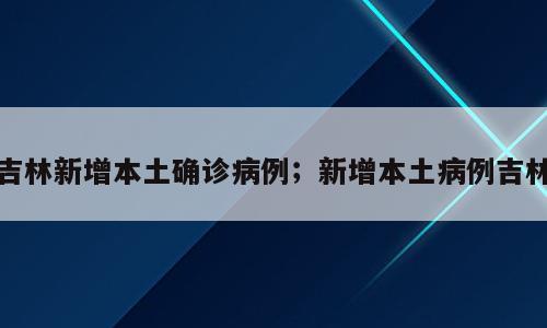 吉林新增本土确诊病例；新增本土病例吉林
