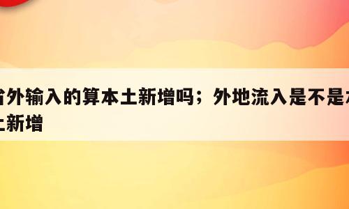 省外输入的算本土新增吗；外地流入是不是本土新增