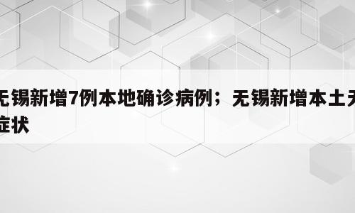 无锡新增7例本地确诊病例；无锡新增本土无症状