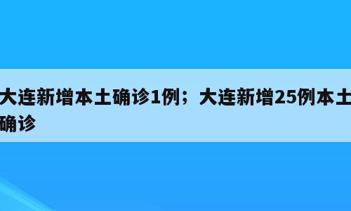 大连新增本土确诊1例；大连新增25例本土确诊