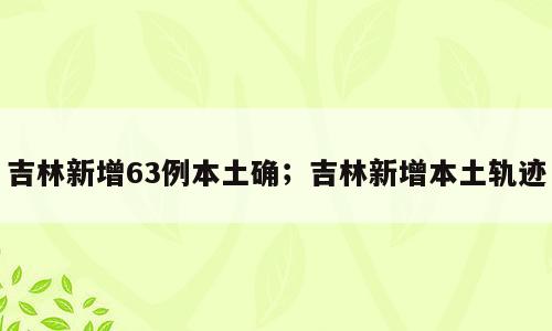 吉林新增63例本土确；吉林新增本土轨迹