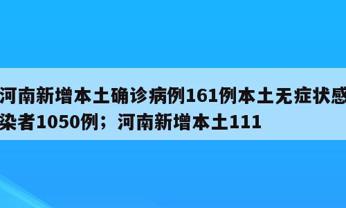 河南新增本土确诊病例161例本土无症状感染者1050例；河南新增本土111