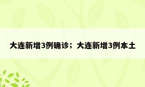 大连新增3例确诊；大连新增3例本土