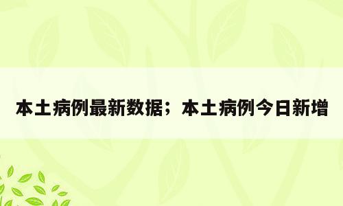 本土病例最新数据；本土病例今日新增