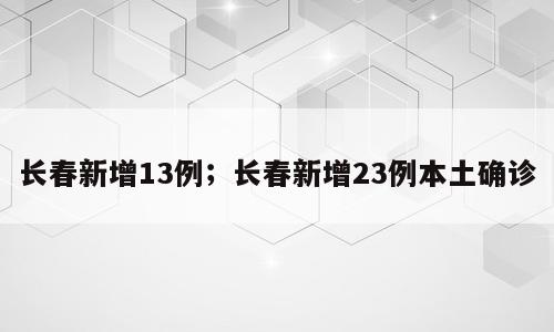 长春新增13例；长春新增23例本土确诊