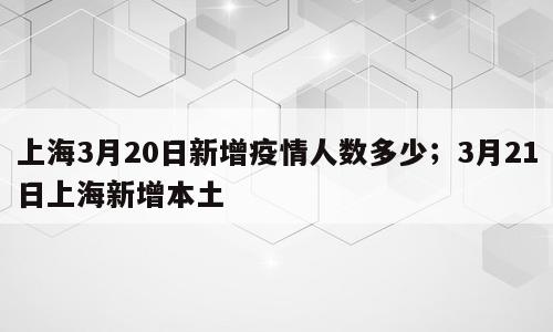 上海3月20日新增疫情人数多少；3月21日上海新增本土