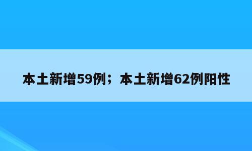本土新增59例；本土新增62例阳性