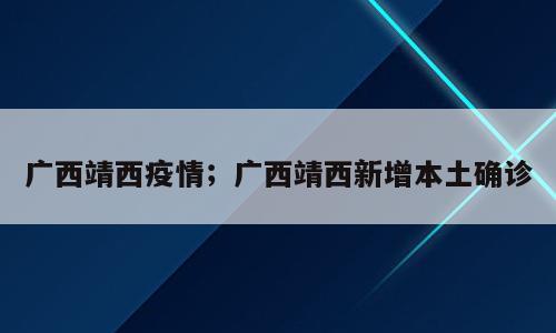 广西靖西疫情；广西靖西新增本土确诊