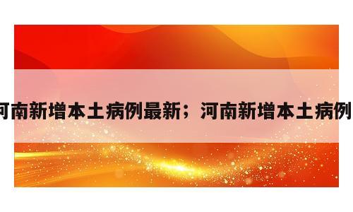 河南新增本土病例最新；河南新增本土病例0