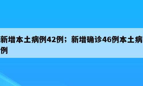 新增本土病例42例；新增确诊46例本土病例