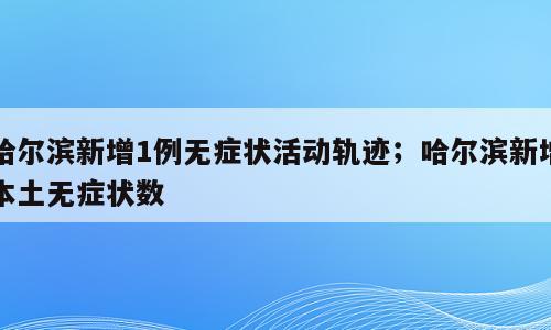 哈尔滨新增1例无症状活动轨迹；哈尔滨新增本土无症状数