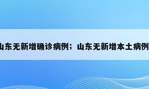 山东无新增确诊病例；山东无新增本土病例0