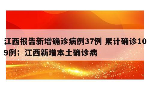 江西报告新增确诊病例37例 累计确诊109例；江西新增本土确诊病