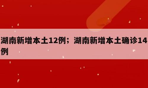 湖南新增本土12例；湖南新增本土确诊14例