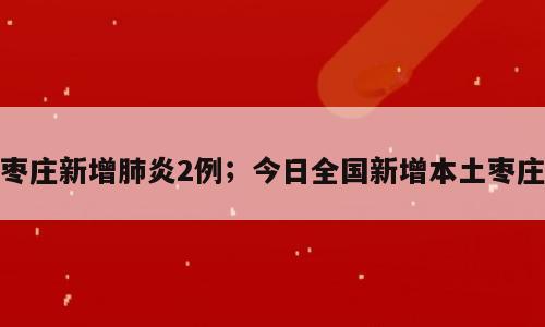 枣庄新增肺炎2例；今日全国新增本土枣庄