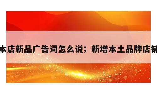 本店新品广告词怎么说；新增本土品牌店铺