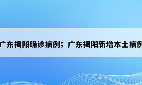 广东揭阳确诊病例；广东揭阳新增本土病例