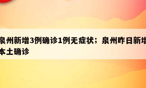 泉州新增3例确诊1例无症状；泉州昨日新增本土确诊