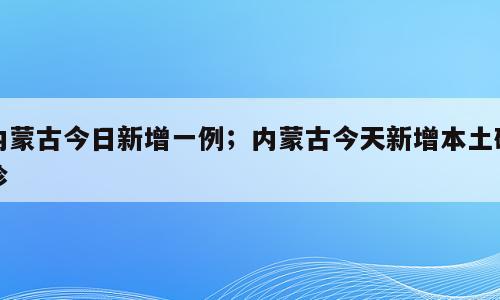 内蒙古今日新增一例；内蒙古今天新增本土确诊