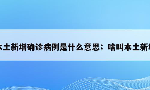 本土新增确诊病例是什么意思；啥叫本土新增
