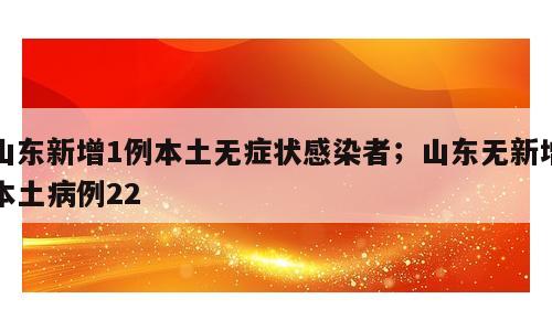 山东新增1例本土无症状感染者；山东无新增本土病例22