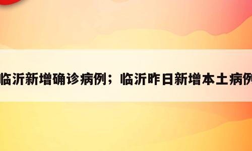 临沂新增确诊病例；临沂昨日新增本土病例