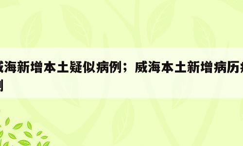 威海新增本土疑似病例；威海本土新增病历病例