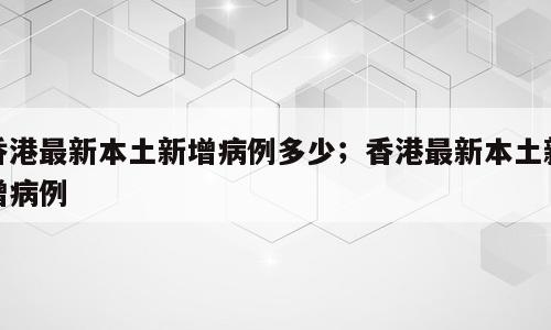 香港最新本土新增病例多少；香港最新本土新增病例