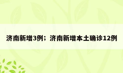 济南新增3例；济南新增本土确诊12例