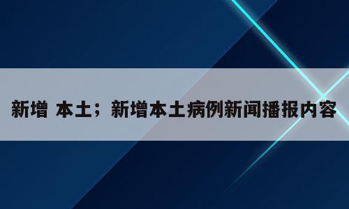 新增 本土；新增本土病例新闻播报内容